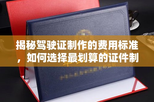 温泉揭秘驾驶证制作的费用标准，如何选择最划算的证件制作公司？
