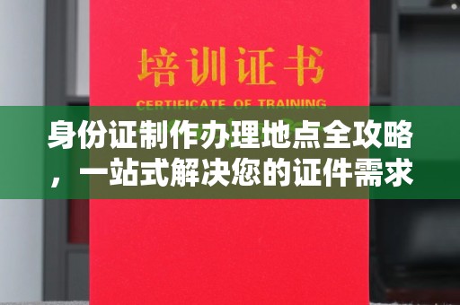 温泉身份证制作办理地点全攻略，一站式解决您的证件需求