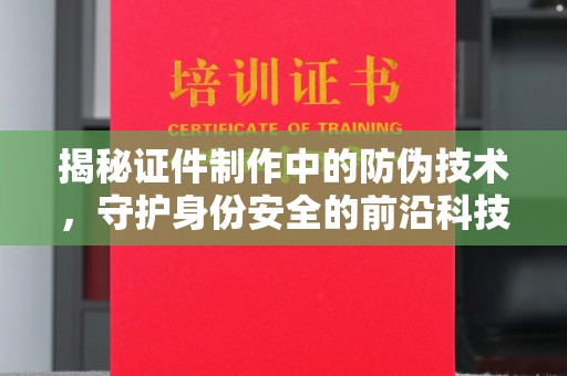 温泉揭秘证件制作中的防伪技术，守护身份安全的前沿科技