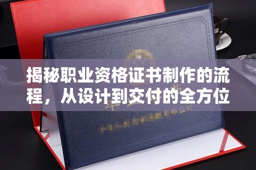 温泉揭秘职业资格证书制作的流程，从设计到交付的全方位解析