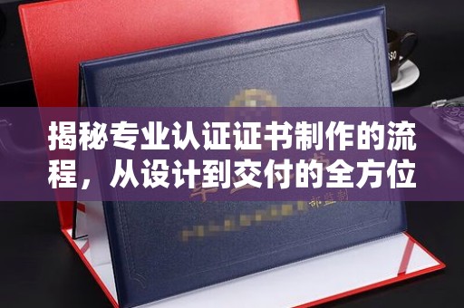 温泉揭秘专业认证证书制作的流程，从设计到交付的全方位指南