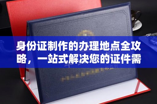 温泉身份证制作的办理地点全攻略，一站式解决您的证件需求
