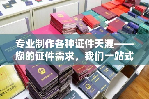 温泉专业制作各种证件天涯——您的证件需求，我们一站式解决