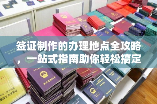 温泉签证制作的办理地点全攻略，一站式指南助你轻松搞定签证