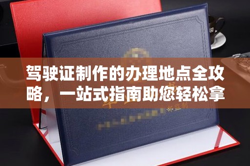 温泉驾驶证制作的办理地点全攻略，一站式指南助您轻松拿证