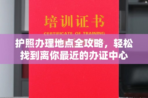 温泉护照办理地点全攻略，轻松找到离你最近的办证中心